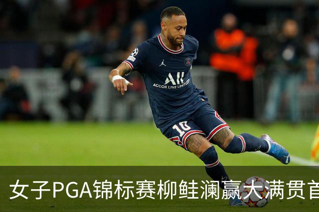 女子PGA锦标赛柳鲑澜赢大满贯首胜 殷若宁张维维T37