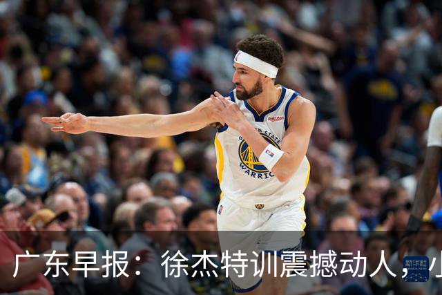 广东早报：徐杰特训震撼动人，小将杨溢荣耀加身，杜锋续约未果或将离职？