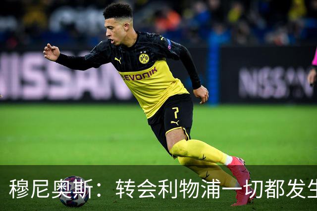 穆尼奥斯：转会利物浦一切都发生得太快，但你不能让这种机会溜走
