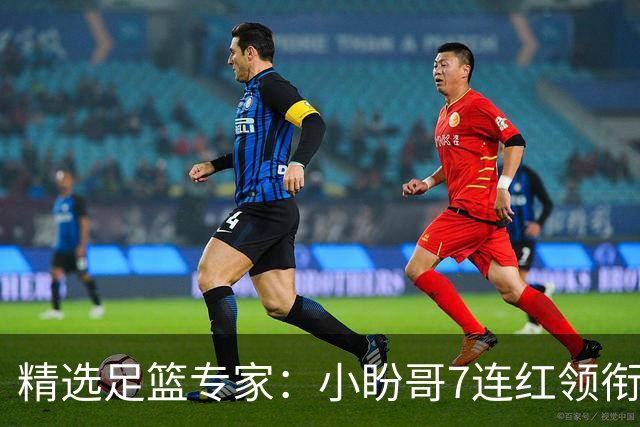 精选足篮专家：小盼哥7连红领衔解读周日足彩！