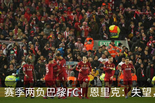 赛季两负巴黎FC！恩里克：失望，欧冠决赛还有十几天状态却这么差